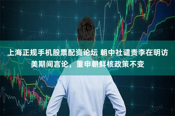 上海正规手机股票配资论坛 朝中社谴责李在明访美期间言论，重申朝鲜核政策不变