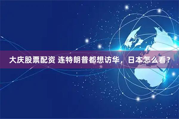 大庆股票配资 连特朗普都想访华，日本怎么看？