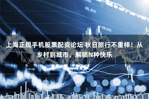 上海正规手机股票配资论坛 秋日旅行不重样！从乡村到城市，解锁N种快乐