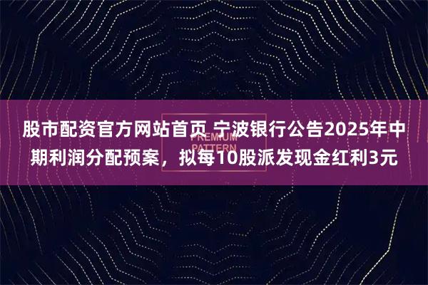 股市配资官方网站首页 宁波银行公告2025年中期利润分配预案，拟每10股派发现金红利3元