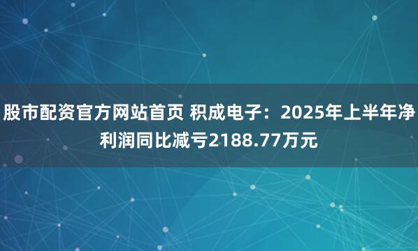 股市配资官方网站首页 积成电子：2025年上半年净利润同比减亏2188.77万元