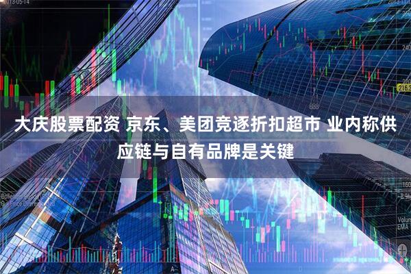 大庆股票配资 京东、美团竞逐折扣超市 业内称供应链与自有品牌是关键