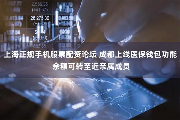 上海正规手机股票配资论坛 成都上线医保钱包功能 余额可转至近亲属成员