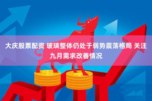 大庆股票配资 玻璃整体仍处于弱势震荡格局 关注九月需求改善情况