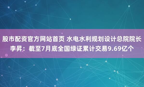 股市配资官方网站首页 水电水利规划设计总院院长李昇：截至7月底全国绿证累计交易9.69亿个