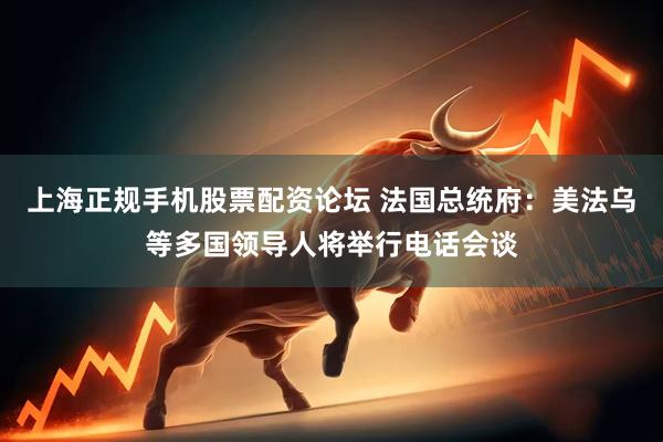 上海正规手机股票配资论坛 法国总统府：美法乌等多国领导人将举行电话会谈