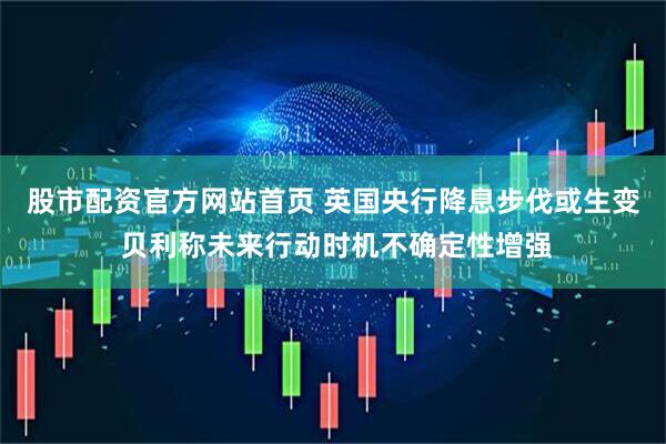 股市配资官方网站首页 英国央行降息步伐或生变 贝利称未来行动时机不确定性增强