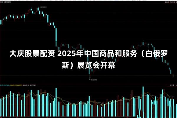 大庆股票配资 2025年中国商品和服务（白俄罗斯）展览会开幕