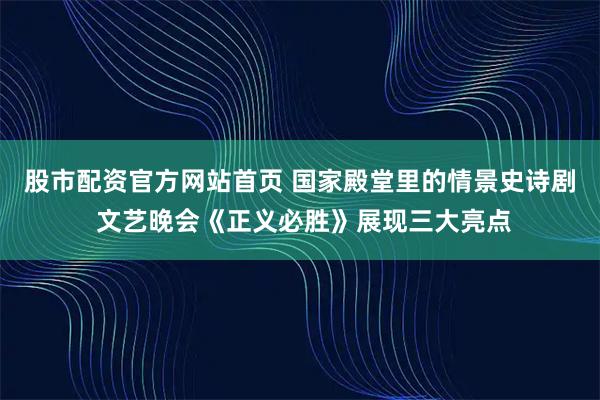 股市配资官方网站首页 国家殿堂里的情景史诗剧 文艺晚会《正义必胜》展现三大亮点