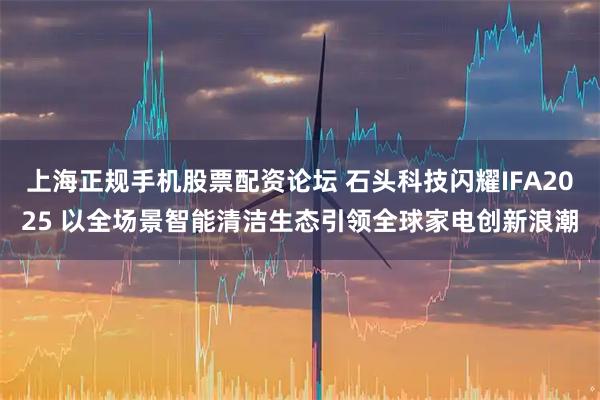 上海正规手机股票配资论坛 石头科技闪耀IFA2025 以全场景智能清洁生态引领全球家电创新浪潮