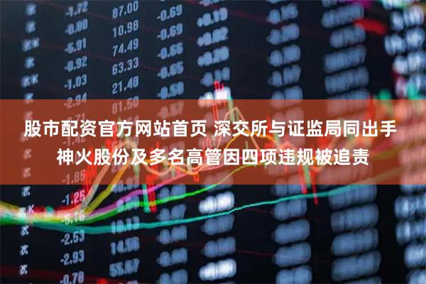 股市配资官方网站首页 深交所与证监局同出手 神火股份及多名高管因四项违规被追责
