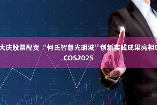 大庆股票配资 “何氏智慧光明城”创新实践成果亮相CCOS2025