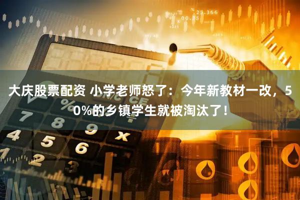大庆股票配资 小学老师怒了：今年新教材一改，50%的乡镇学生就被淘汰了！