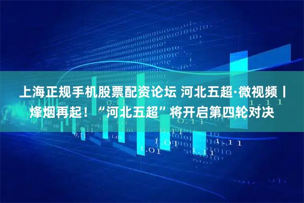 上海正规手机股票配资论坛 河北五超·微视频丨烽烟再起！“河北五超”将开启第四轮对决