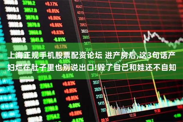 上海正规手机股票配资论坛 进产房后,这3句话产妇烂在肚子里也别说出口!毁了自己和娃还不自知