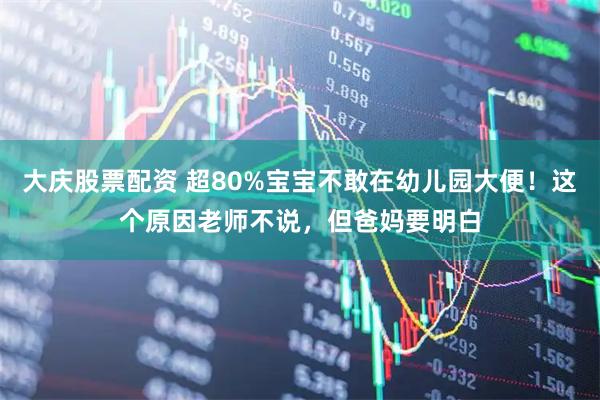 大庆股票配资 超80%宝宝不敢在幼儿园大便！这个原因老师不说，但爸妈要明白