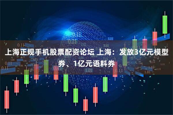上海正规手机股票配资论坛 上海：发放3亿元模型券、1亿元语料券
