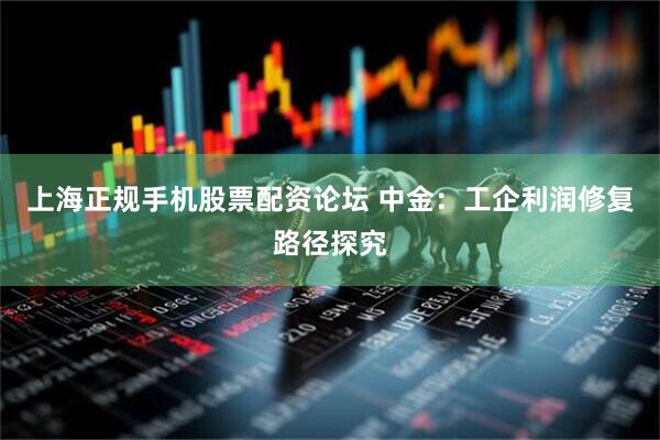 上海正规手机股票配资论坛 中金：工企利润修复路径探究