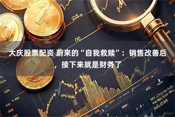大庆股票配资 蔚来的“自我救赎”：销售改善后，接下来就是财务了