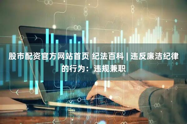 股市配资官方网站首页 纪法百科 | 违反廉洁纪律的行为：违规兼职
