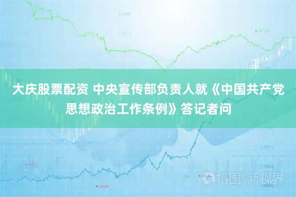 大庆股票配资 中央宣传部负责人就《中国共产党思想政治工作条例》答记者问