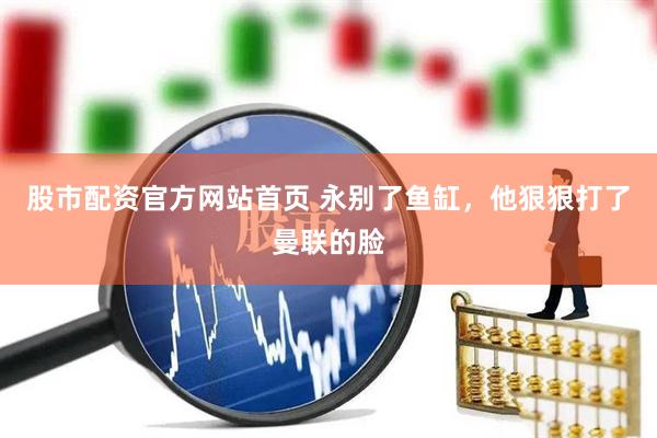 股市配资官方网站首页 永别了鱼缸，他狠狠打了曼联的脸