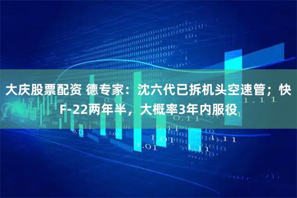 大庆股票配资 德专家：沈六代已拆机头空速管；快F-22两年半，大概率3年内服役