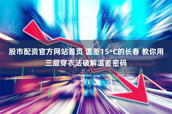 股市配资官方网站首页 温差15ºC的长春 教你用三层穿衣法破解温差密码