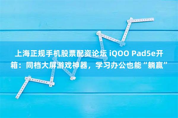 上海正规手机股票配资论坛 iQOO Pad5e开箱：同档大屏游戏神器，学习办公也能“躺赢”