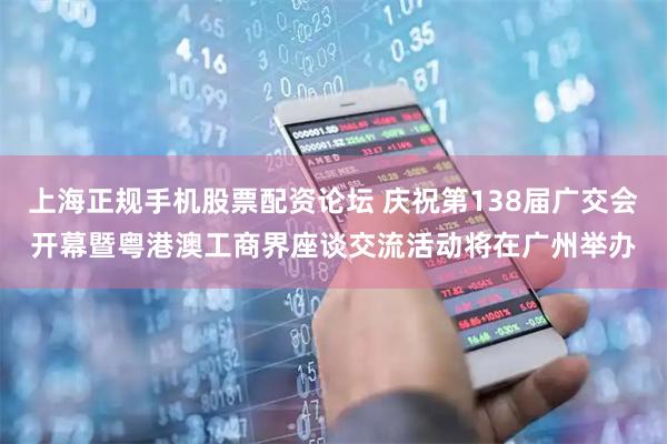 上海正规手机股票配资论坛 庆祝第138届广交会开幕暨粤港澳工商界座谈交流活动将在广州举办