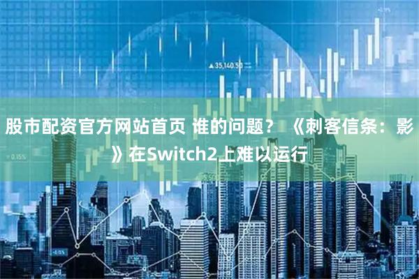股市配资官方网站首页 谁的问题？ 《刺客信条：影》在Switch2上难以运行