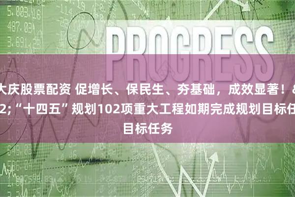 大庆股票配资 促增长、保民生、夯基础，成效显著！ “十四五”规划102项重大工程如期完成规划目标任务