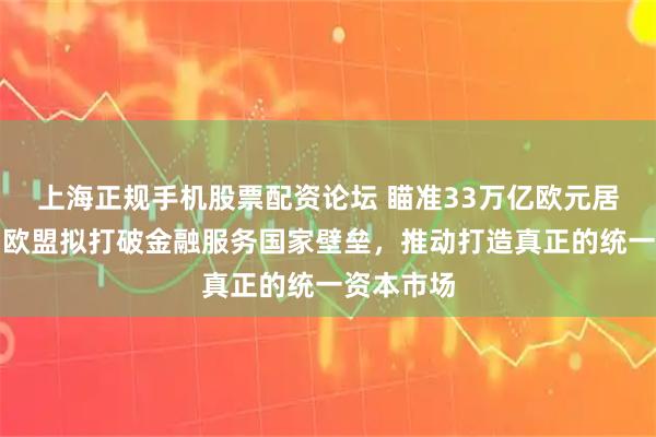 上海正规手机股票配资论坛 瞄准33万亿欧元居民储蓄！欧盟拟打破金融服务国家壁垒，推动打造真正的统一资本市场