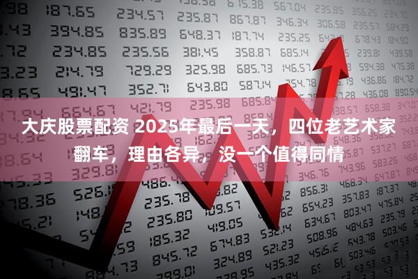 大庆股票配资 2025年最后一天,四位老艺术家翻车,理由各异,没一个值得同情
