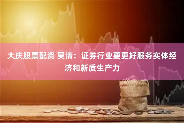大庆股票配资 吴清:证券行业要更好服务实体经济和新质生产力