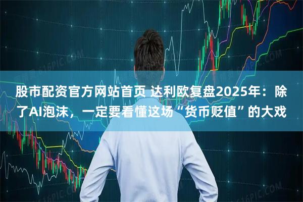 股市配资官方网站首页 达利欧复盘2025年：除了AI泡沫，一定要看懂这场“货币贬值”的大戏