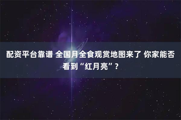 配资平台靠谱 全国月全食观赏地图来了 你家能否看到“红月亮”？