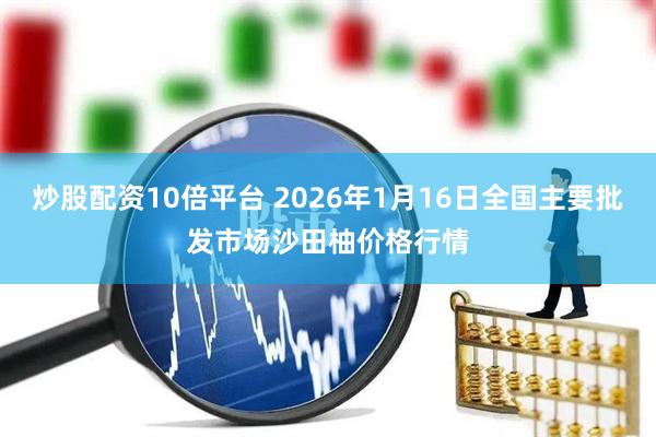 炒股配资10倍平台 2026年1月16日全国主要批发市场沙田柚价格行情