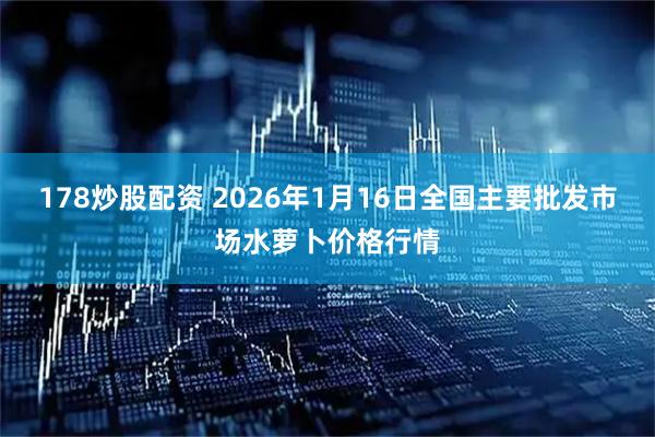 178炒股配资 2026年1月16日全国主要批发市场水萝卜价格行情