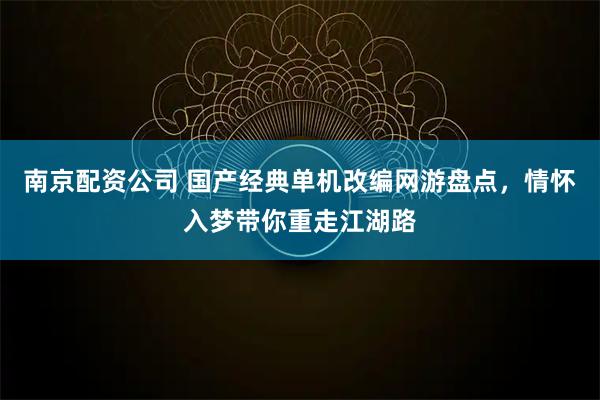 南京配资公司 国产经典单机改编网游盘点，情怀入梦带你重走江湖路