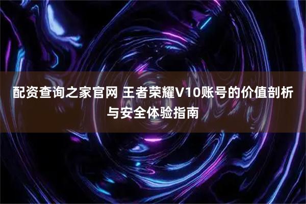 配资查询之家官网 王者荣耀V10账号的价值剖析与安全体验指南