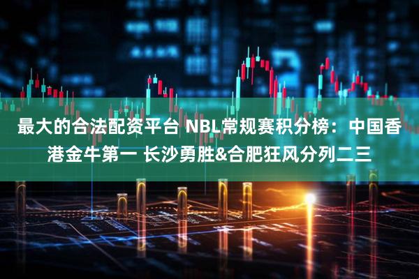 最大的合法配资平台 NBL常规赛积分榜：中国香港金牛第一 长沙勇胜&合肥狂风分列二三