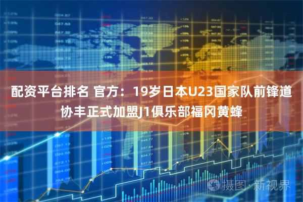 配资平台排名 官方：19岁日本U23国家队前锋道协丰正式加盟J1俱乐部福冈黄蜂