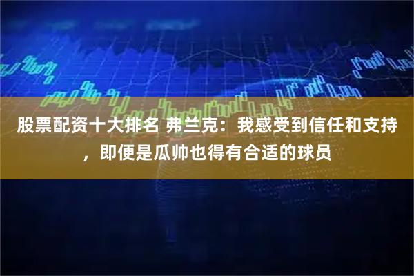 股票配资十大排名 弗兰克：我感受到信任和支持，即便是瓜帅也得有合适的球员