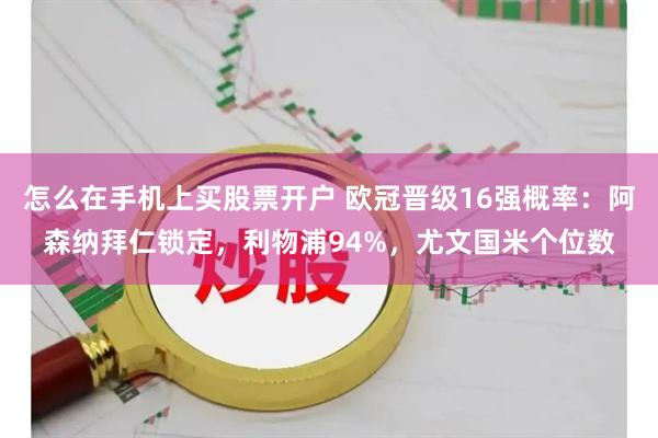 怎么在手机上买股票开户 欧冠晋级16强概率：阿森纳拜仁锁定，利物浦94%，尤文国米个位数