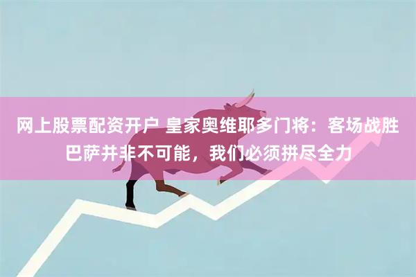 网上股票配资开户 皇家奥维耶多门将：客场战胜巴萨并非不可能，我们必须拼尽全力