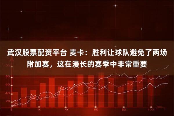 武汉股票配资平台 麦卡：胜利让球队避免了两场附加赛，这在漫长的赛季中非常重要