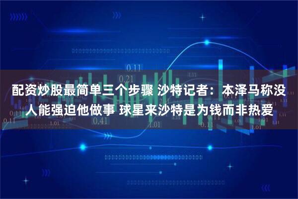 配资炒股最简单三个步骤 沙特记者：本泽马称没人能强迫他做事 球星来沙特是为钱而非热爱