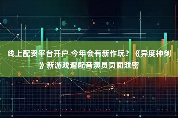 线上配资平台开户 今年会有新作玩？《异度神剑》新游戏遭配音演员页面泄密