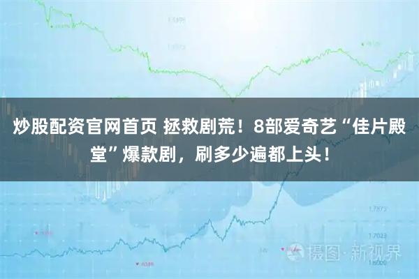 炒股配资官网首页 拯救剧荒！8部爱奇艺“佳片殿堂”爆款剧，刷多少遍都上头！